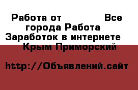 Работа от (  18) ! - Все города Работа » Заработок в интернете   . Крым,Приморский